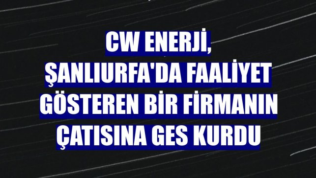 CW Enerji, Şanlıurfa'da faaliyet gösteren bir firmanın çatısına GES kurdu