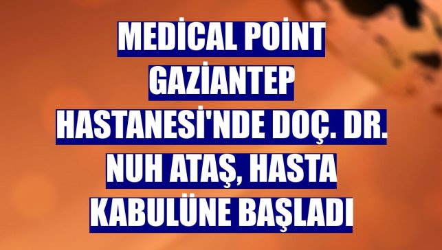 Medical Point Gaziantep Hastanesi'nde Doç. Dr. Nuh Ataş, hasta kabulüne başladı
