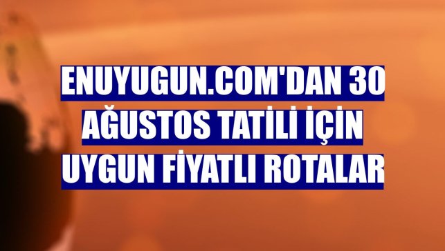 Enuyugun.com'dan 30 Ağustos tatili için uygun fiyatlı rotalar