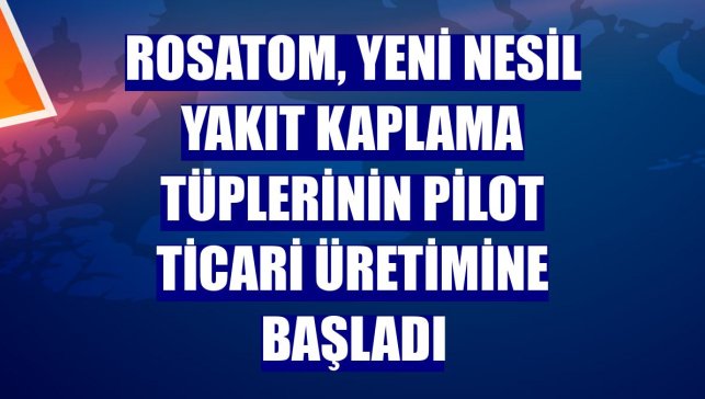 Rosatom, yeni nesil yakıt kaplama tüplerinin pilot ticari üretimine başladı