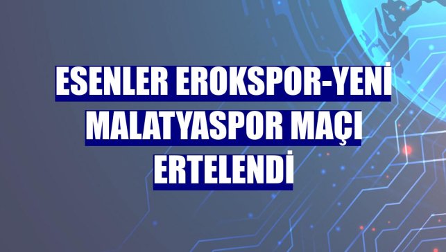 Esenler Erokspor-Yeni Malatyaspor maçı ertelendi