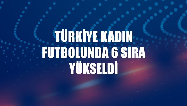 Türkiye kadın futbolunda 6 sıra yükseldi