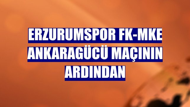 Erzurumspor FK-MKE Ankaragücü maçının ardından