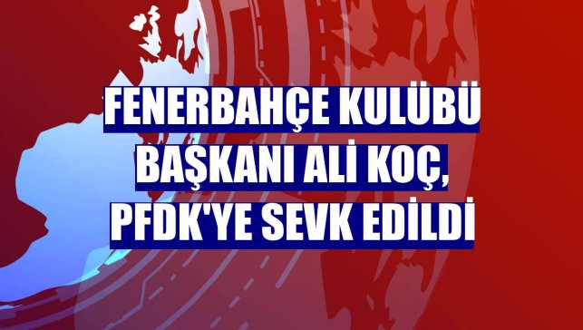 Fenerbahçe Kulübü Başkanı Ali Koç, PFDK'ye sevk edildi