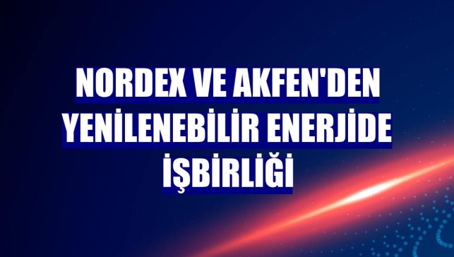 Nordex ve Akfen'den yenilenebilir enerjide işbirliği