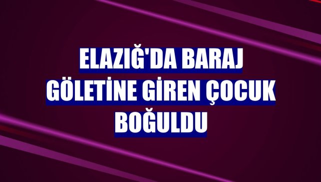 Elazığ'da baraj göletine giren çocuk boğuldu