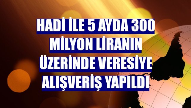HADİ ile 5 ayda 300 milyon liranın üzerinde veresiye alışveriş yapıldı