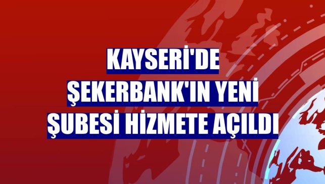 Kayseri'de Şekerbank'ın yeni şubesi hizmete açıldı