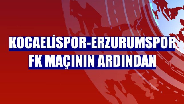Kocaelispor-Erzurumspor FK maçının ardından