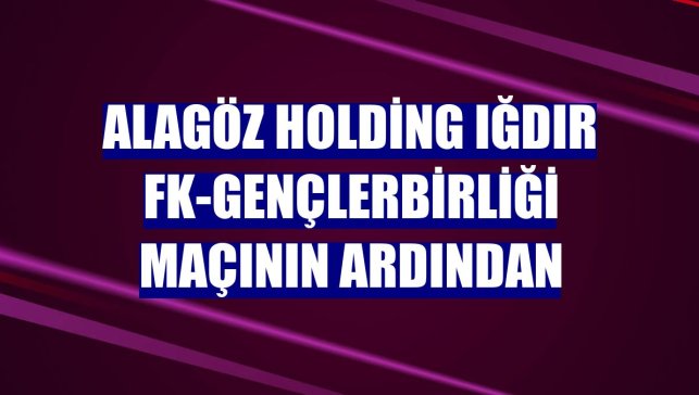 Alagöz Holding Iğdır FK-Gençlerbirliği maçının ardından