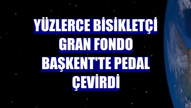 Yüzlerce bisikletçi Gran Fondo Başkent'te pedal çevirdi