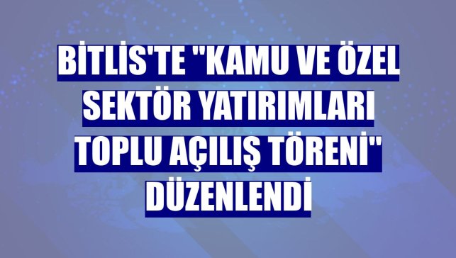 Bitlis'te "Kamu ve Özel Sektör Yatırımları Toplu Açılış Töreni" düzenlendi