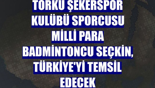 Torku Şekerspor Kulübü sporcusu milli para badmintoncu Seçkin, Türkiye'yi temsil edecek
