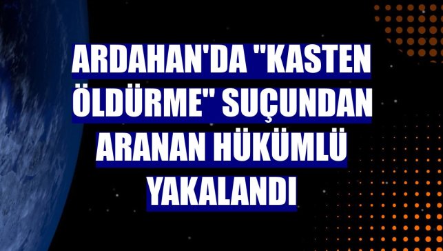 Ardahan'da "kasten öldürme" suçundan aranan hükümlü yakalandı