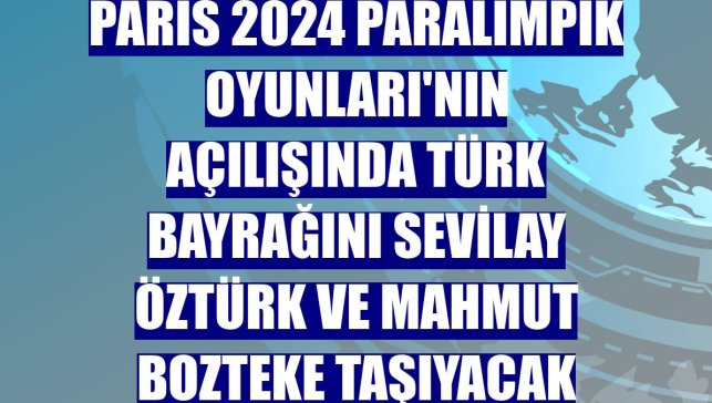 Paris 2024 Paralimpik Oyunları'nın açılışında Türk bayrağını Sevilay Öztürk ve Mahmut Bozteke taşıyacak