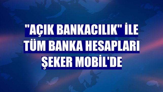 "Açık Bankacılık" ile tüm banka hesapları Şeker Mobil'de