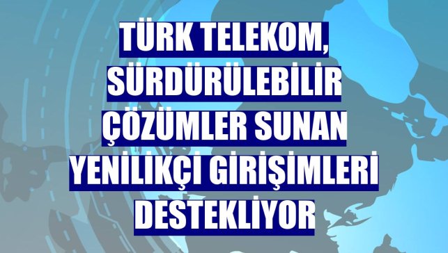 Türk Telekom, sürdürülebilir çözümler sunan yenilikçi girişimleri destekliyor