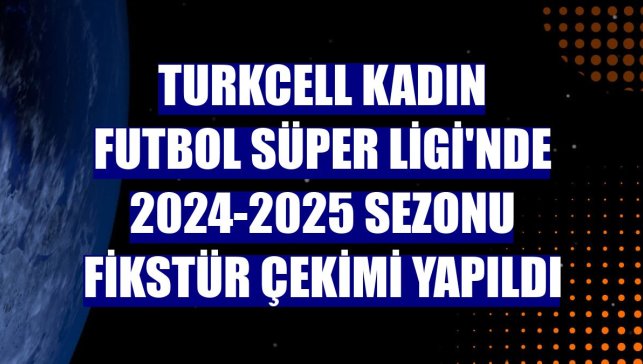 Turkcell Kadın Futbol Süper Ligi'nde 2024-2025 sezonu fikstür çekimi yapıldı