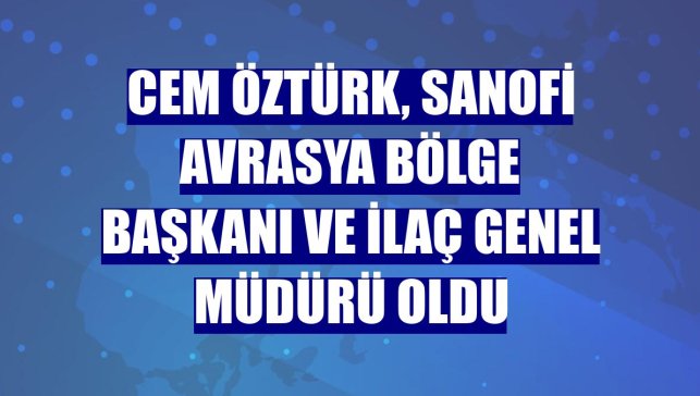 Cem Öztürk, Sanofi Avrasya Bölge Başkanı ve İlaç Genel Müdürü oldu