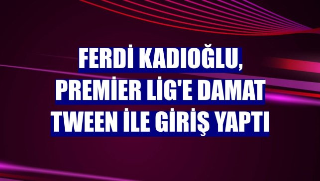 Ferdi Kadıoğlu, Premier Lig'e Damat Tween ile giriş yaptı