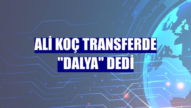 Ali Koç transferde "dalya" dedi