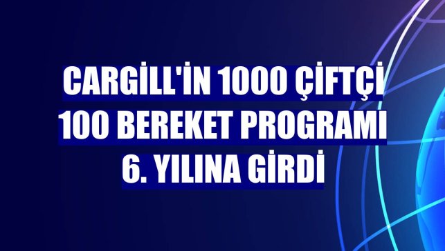Cargill'in 1000 Çiftçi 100 Bereket Programı 6. yılına girdi