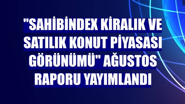 "sahibindex Kiralık ve Satılık Konut Piyasası Görünümü" ağustos raporu yayımlandı