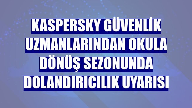 Kaspersky güvenlik uzmanlarından okula dönüş sezonunda dolandırıcılık uyarısı