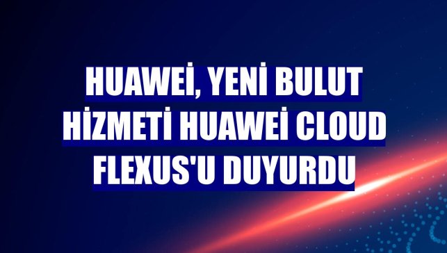 Huawei, yeni bulut hizmeti Huawei Cloud Flexus'u duyurdu