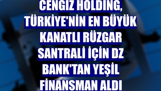 Cengiz Holding, Türkiye'nin en büyük kanatlı rüzgar santrali için DZ Bank'tan yeşil finansman aldı