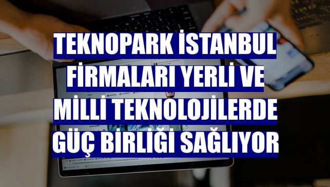 Teknopark İstanbul firmaları yerli ve milli teknolojilerde güç birliği sağlıyor