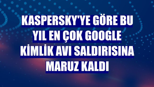 Kaspersky'ye göre bu yıl en çok Google kimlik avı saldırısına maruz kaldı