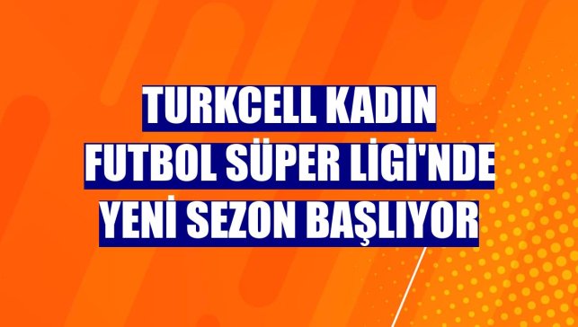 Turkcell Kadın Futbol Süper Ligi'nde yeni sezon başlıyor