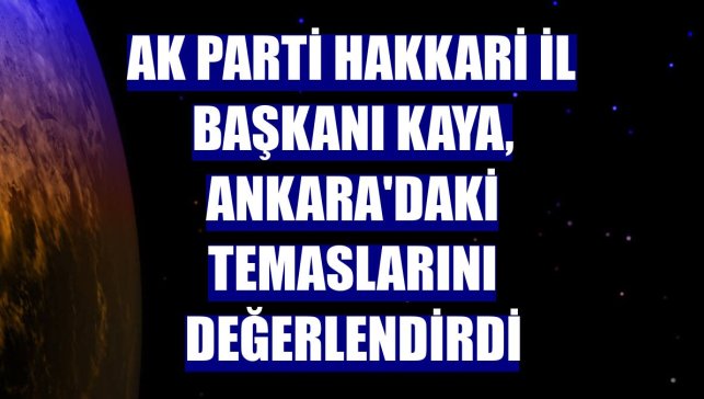 AK Parti Hakkari İl Başkanı Kaya, Ankara'daki temaslarını değerlendirdi