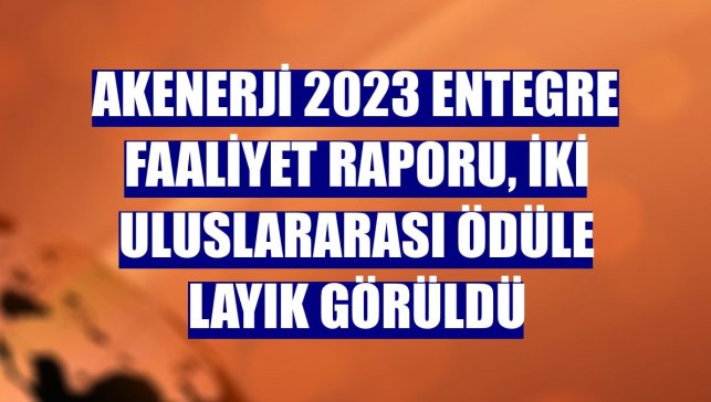 Akenerji 2023 Entegre Faaliyet Raporu, iki uluslararası ödüle layık görüldü