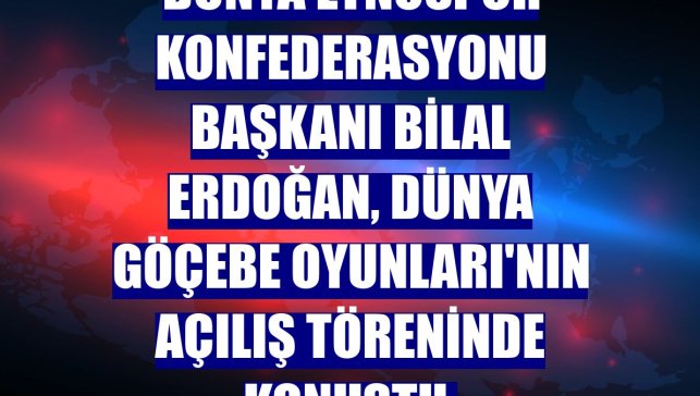 Dünya Etnospor Konfederasyonu Başkanı Bilal Erdoğan, Dünya Göçebe Oyunları'nın açılış töreninde konuştu: