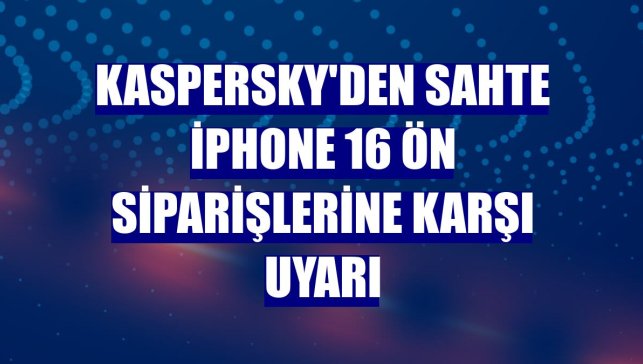 Kaspersky'den sahte iPhone 16 ön siparişlerine karşı uyarı