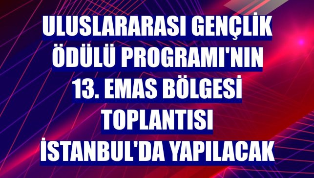 Uluslararası Gençlik Ödülü Programı'nın 13. EMAS Bölgesi toplantısı İstanbul'da yapılacak