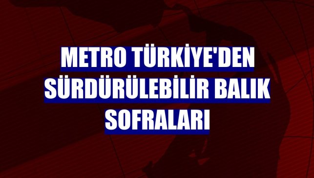 Metro Türkiye'den sürdürülebilir balık sofraları