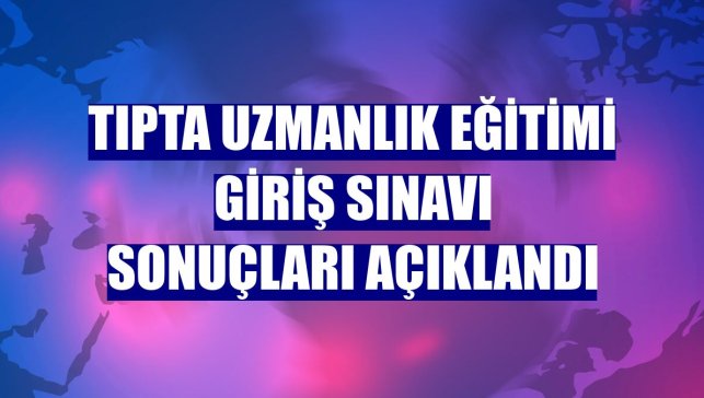 Tıpta Uzmanlık Eğitimi Giriş Sınavı sonuçları açıklandı