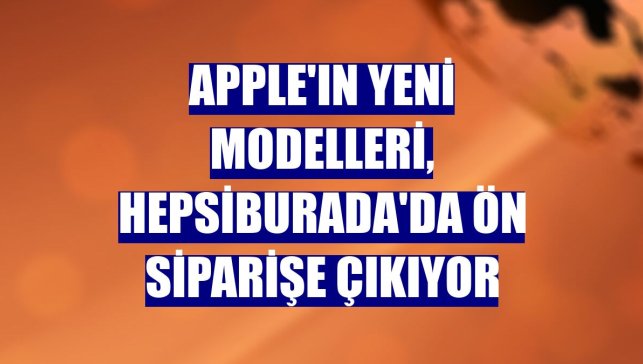 Apple'ın yeni modelleri, Hepsiburada'da ön siparişe çıkıyor