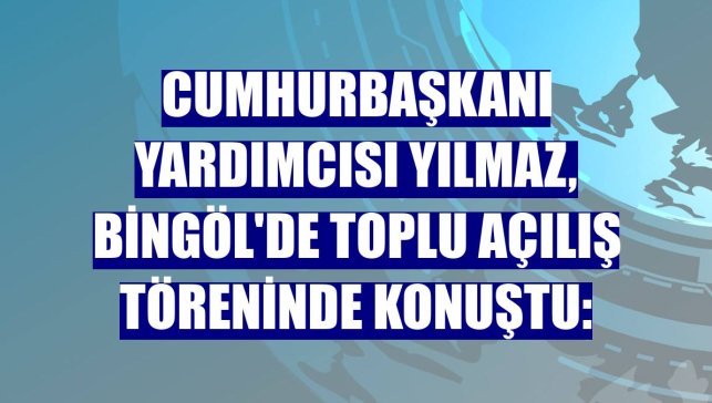 Cumhurbaşkanı Yardımcısı Yılmaz, Bingöl'de toplu açılış töreninde konuştu: