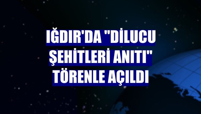 Iğdır'da "Dilucu Şehitleri Anıtı" törenle açıldı