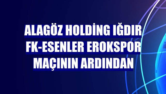 Alagöz Holding Iğdır FK-Esenler Erokspor maçının ardından