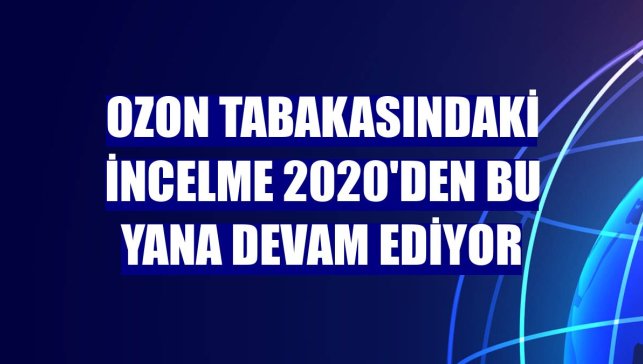 Ozon tabakasındaki incelme 2020'den bu yana devam ediyor