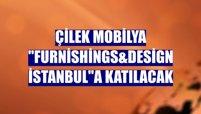 Çilek Mobilya "Furnishings&Design İstanbul"a katılacak