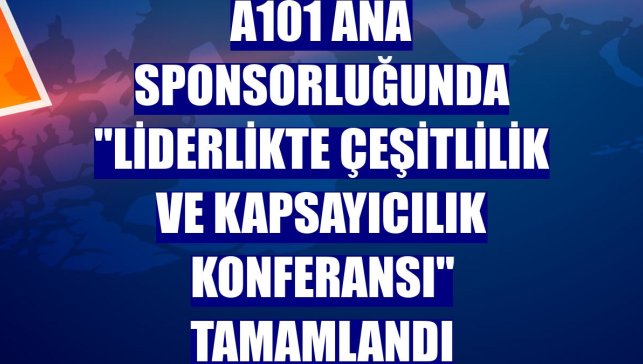 A101 ana sponsorluğunda "Liderlikte Çeşitlilik ve Kapsayıcılık Konferansı" tamamlandı