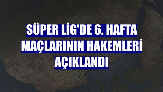 Süper Lig'de 6. hafta maçlarının hakemleri açıklandı