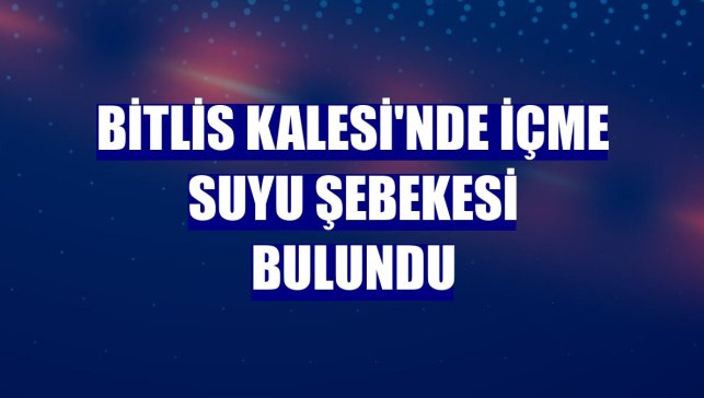 Bitlis Kalesi'nde içme suyu şebekesi bulundu