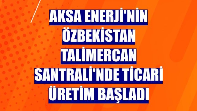 Aksa Enerji'nin Özbekistan Talimercan Santrali'nde ticari üretim başladı